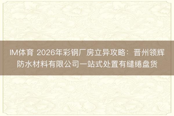 IM体育 2026年彩钢厂房立异攻略：晋州领辉防水材料有限公司一站式处置有缱绻盘货