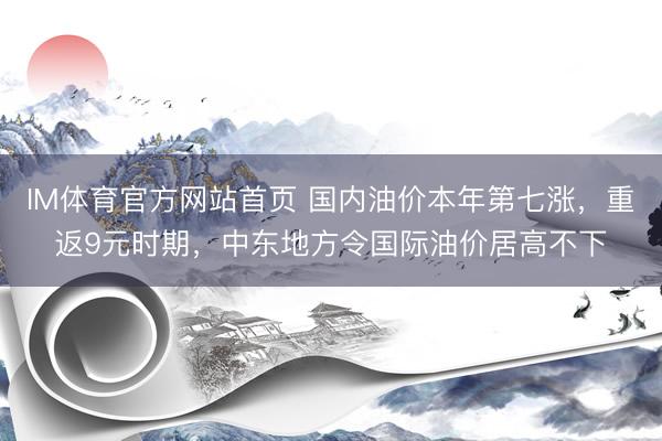 IM体育官方网站首页 国内油价本年第七涨，重返9元时期，中东地方令国际油价居高不下