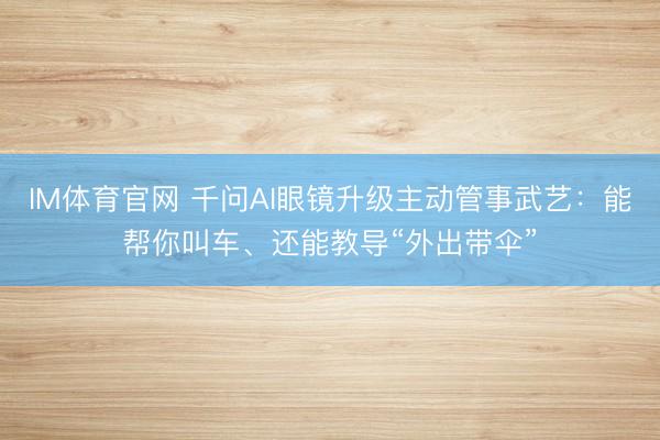 IM体育官网 千问AI眼镜升级主动管事武艺：能帮你叫车、还能教导“外出带伞”