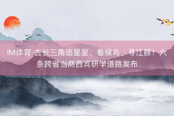 IM体育 去长三角追星星、看候鸟、寻江豚！六条跨省当然西宾研学道路发布