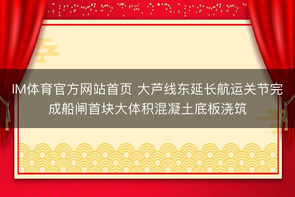 IM体育官方网站首页 大芦线东延长航运关节完成船闸首块大体积混凝土底板浇筑