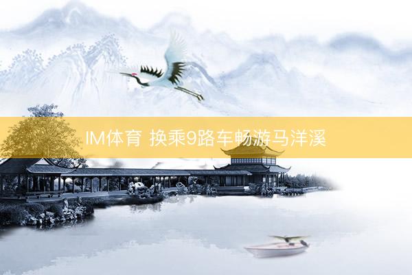 IM体育 换乘9路车畅游马洋溪