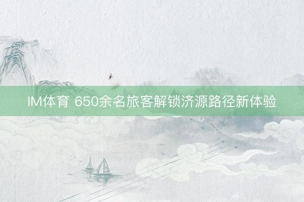 IM体育 650余名旅客解锁济源路径新体验