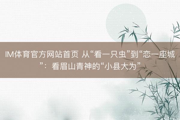 IM体育官方网站首页 从“看一只虫”到“恋一座城”：看眉山青神的“小县大为”
