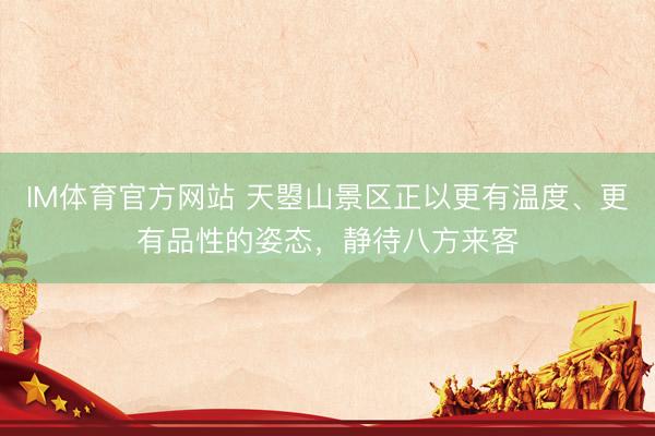 IM体育官方网站 天曌山景区正以更有温度、更有品性的姿态，静待八方来客