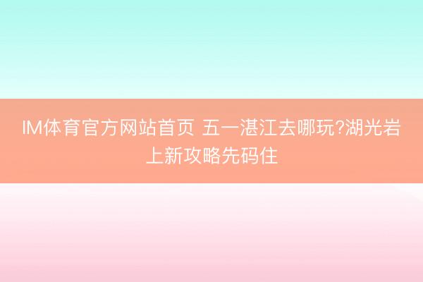 IM体育官方网站首页 五一湛江去哪玩?湖光岩上新攻略先码住